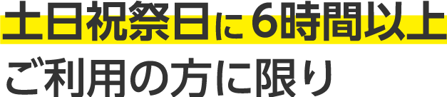 土日祝祭日に6時間以上ご利用の方に限り