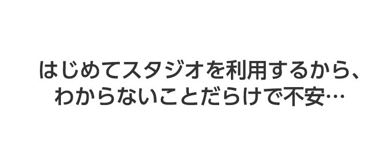 初めてスタジオを利用するからわからないことだらけで不安・・・